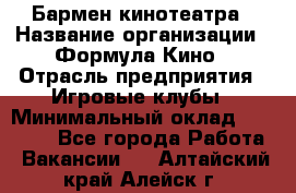 Бармен кинотеатра › Название организации ­ Формула Кино › Отрасль предприятия ­ Игровые клубы › Минимальный оклад ­ 25 000 - Все города Работа » Вакансии   . Алтайский край,Алейск г.